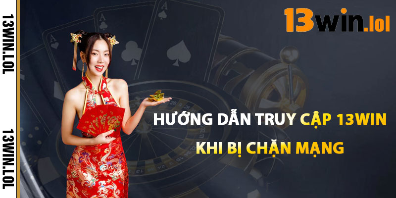 Hướng Dẫn Truy Cập 13WIN Khi Bị Chặn Mạng